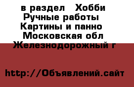  в раздел : Хобби. Ручные работы » Картины и панно . Московская обл.,Железнодорожный г.